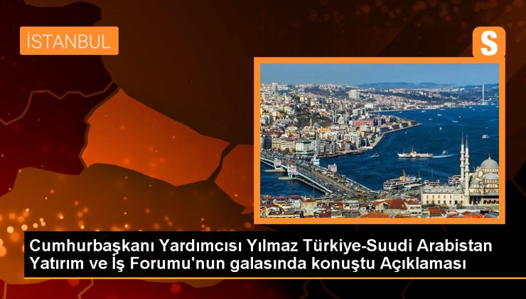 Cumhurbaşkanı Yardımcısı Yılmaz Türkiye-Suudi Arabistan Yatırım ve İş Forumu’nun galasında konuştu Açıklaması